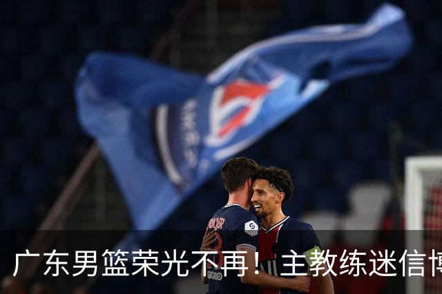 广东男篮荣光不再！主教练迷信博日奇，徐杰胡明轩状态下滑，内线成软肋